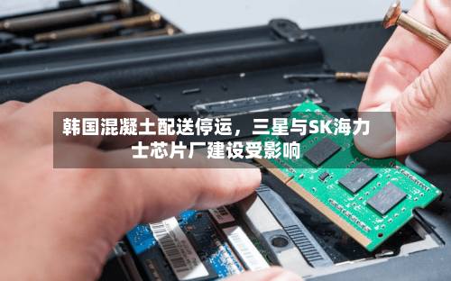 韩国混凝土配送停运，三星与SK海力士芯片厂建设受影响-第3张图片