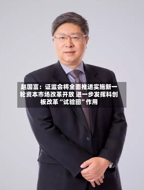 赵国富：证监会将全面推进实施新一轮资本市场改革开放 进一步发挥科创板改革“试验田	”作用-第2张图片