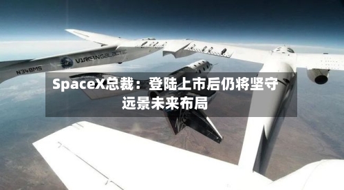 SpaceX总裁：登陆上市后仍将坚守远景未来布局