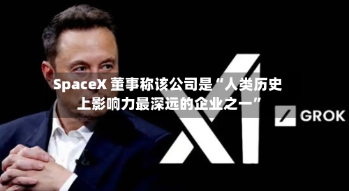 SpaceX 董事称该公司是“人类历史上影响力最深远的企业之一”-第2张图片