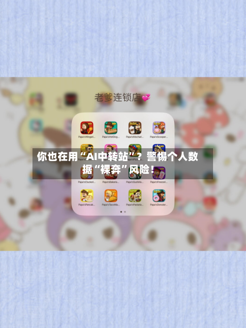 你也在用“AI中转站”？警惕个人数据“裸奔”风险！