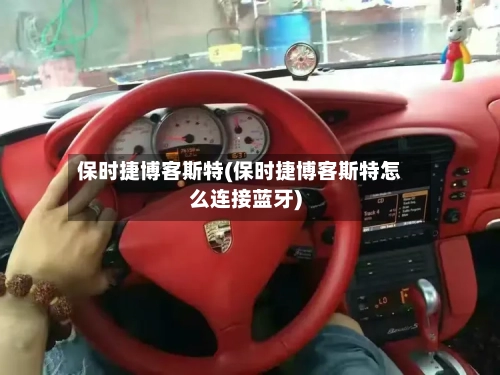 保时捷博客斯特(保时捷博客斯特怎么连接蓝牙)