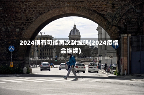 2024很有可能再次封城吗(2024疫情会继续)