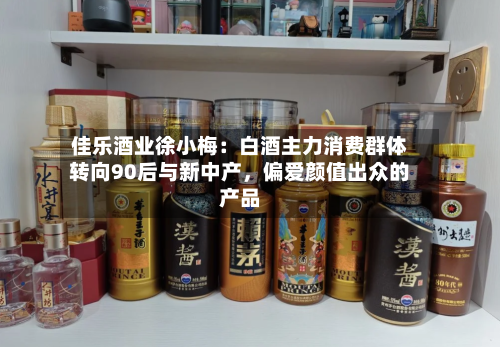 佳乐酒业徐小梅：白酒主力消费群体转向90后与新中产，偏爱颜值出众的产品