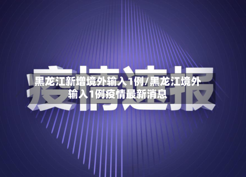 黑龙江新增境外输入1例/黑龙江境外输入1例疫情最新消息-第2张图片