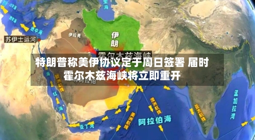 特朗普称美伊协议定于周日签署 届时霍尔木兹海峡将立即重开-第2张图片
