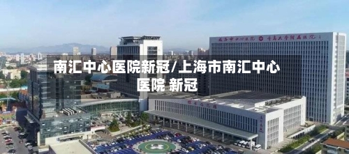 南汇中心医院新冠/上海市南汇中心医院 新冠-第3张图片