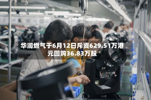 华润燃气于6月12日斥资629.51万港元回购36.83万股-第2张图片