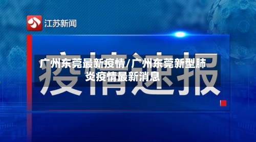 广州东莞最新疫情/广州东莞新型肺炎疫情最新消息