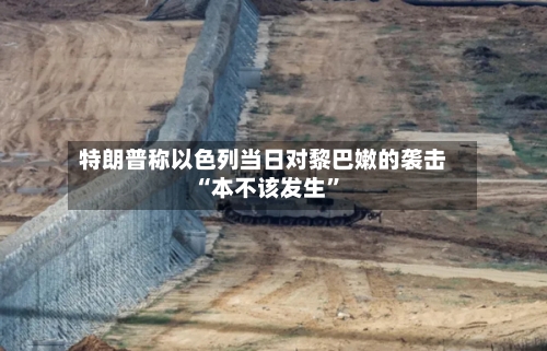 特朗普称以色列当日对黎巴嫩的袭击“本不该发生	”-第2张图片
