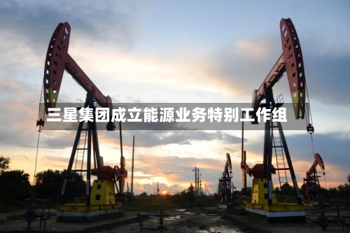 三星集团成立能源业务特别工作组