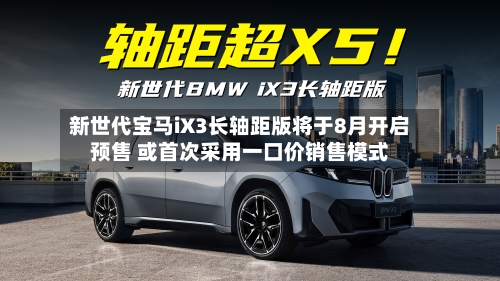 新世代宝马iX3长轴距版将于8月开启预售 或首次采用一口价销售模式-第2张图片