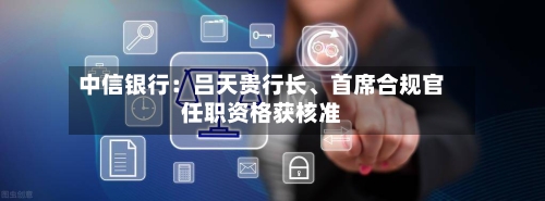 中信银行：吕天贵行长、首席合规官任职资格获核准
