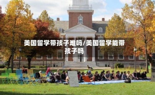 美国留学带孩子难吗/美国留学能带孩子吗