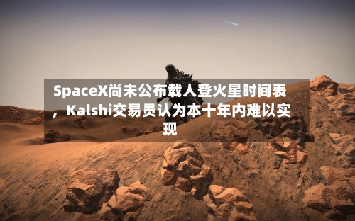 SpaceX尚未公布载人登火星时间表	，Kalshi交易员认为本十年内难以实现-第1张图片