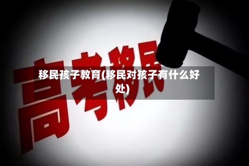 移民孩子教育(移民对孩子有什么好处)