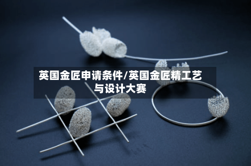 英国金匠申请条件/英国金匠精工艺与设计大赛-第2张图片