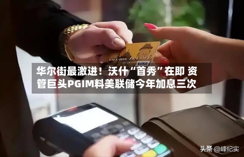 华尔街最激进！沃什“首秀”在即 资管巨头PGIM料美联储今年加息三次-第1张图片