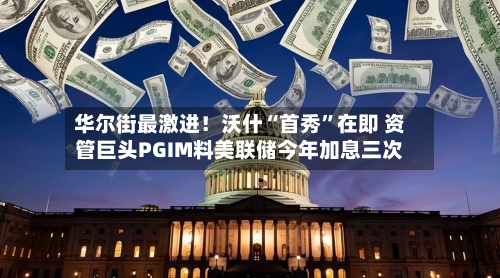 华尔街最激进！沃什“首秀”在即 资管巨头PGIM料美联储今年加息三次-第2张图片