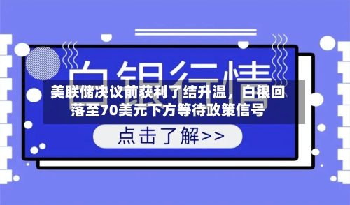 美联储决议前获利了结升温，白银回落至70美元下方等待政策信号-第1张图片