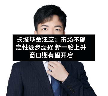 长城基金汪立:市场不确定性逐步缓释 新一轮上升窗口期有望开启