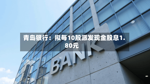 青岛银行:拟每10股派发现金股息1.80元