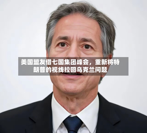 美国盟友借七国集团峰会，重新将特朗普的视线拉回乌克兰问题-第2张图片