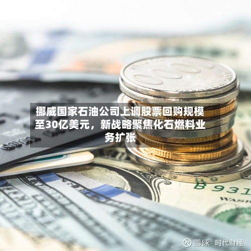 挪威国家石油公司上调股票回购规模至30亿美元，新战略聚焦化石燃料业务扩张