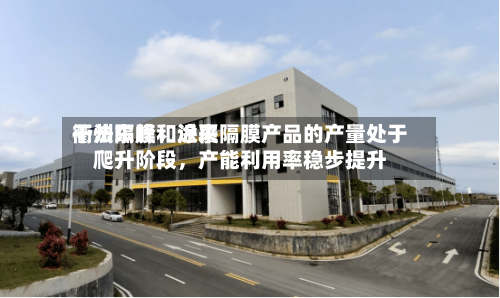 衢州东峰：近来干法隔膜和涂覆隔膜产品的产量处于爬升阶段	，产能利用率稳步提升-第1张图片