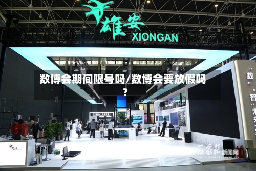 数博会期间限号吗/数博会要放假吗?-第2张图片