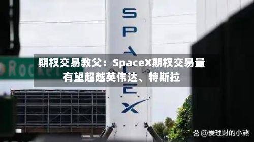 期权交易教父：SpaceX期权交易量有望超越英伟达、特斯拉-第2张图片