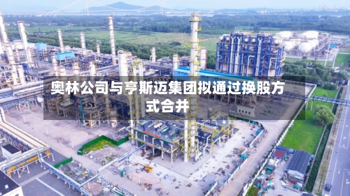 奥林公司与亨斯迈集团拟通过换股方式合并-第2张图片