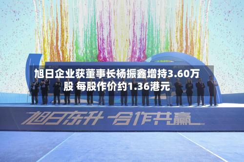 旭日企业获董事长杨振鑫增持3.60万股 每股作价约1.36港元-第2张图片