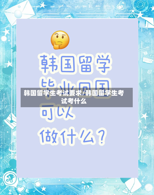 韩国留学生考试要求/韩国留学生考试考什么-第2张图片