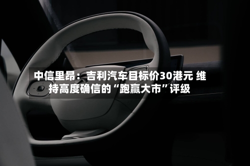 中信里昂：吉利汽车目标价30港元 维持高度确信的“跑赢大市	”评级-第3张图片