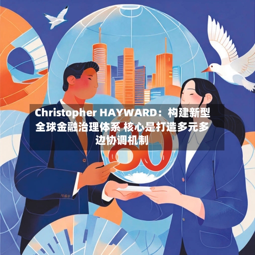 Christopher HAYWARD：构建新型全球金融治理体系 核心是打造多元多边协调机制