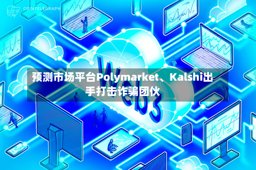 预测市场平台Polymarket	、Kalshi出手打击诈骗团伙-第3张图片