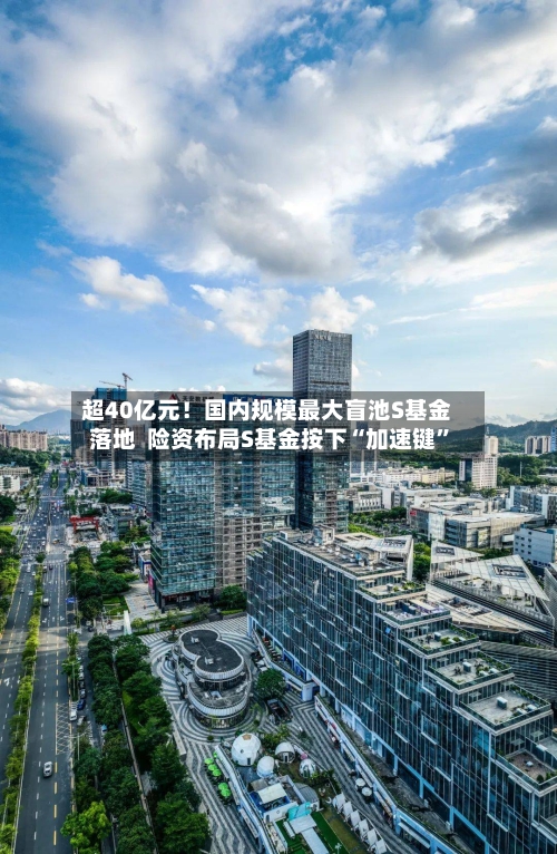 超40亿元！国内规模最大盲池S基金落地  险资布局S基金按下“加速键”-第3张图片