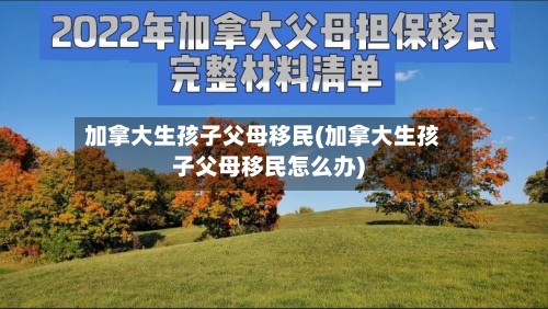 加拿大生孩子父母移民(加拿大生孩子父母移民怎么办)-第3张图片