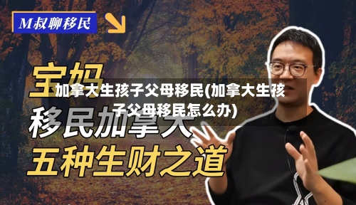 加拿大生孩子父母移民(加拿大生孩子父母移民怎么办)-第2张图片