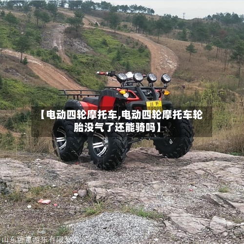 【电动四轮摩托车,电动四轮摩托车轮胎没气了还能骑吗】