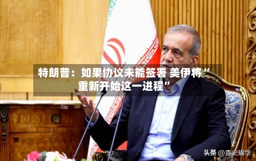 特朗普：如果协议未能签署 美伊将“重新开始这一进程”-第3张图片