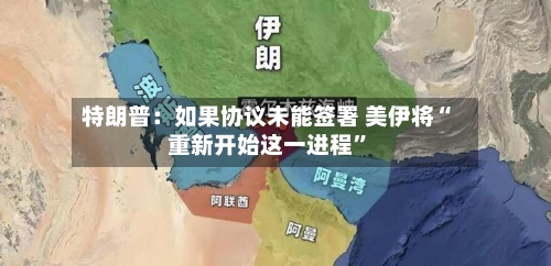 特朗普：如果协议未能签署 美伊将“重新开始这一进程”-第2张图片