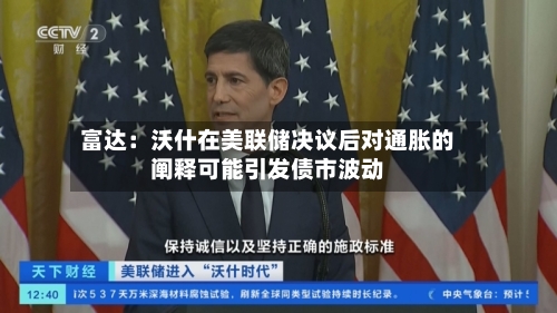 富达:沃什在美联储决议后对通胀的阐释可能引发债市波动