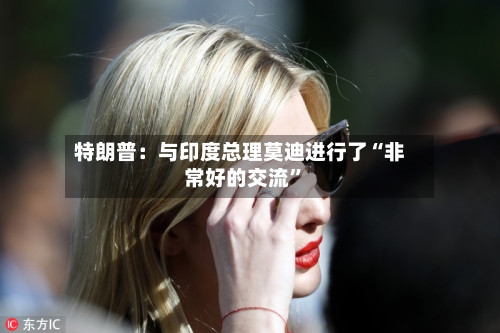 特朗普：与印度总理莫迪进行了“非常好的交流”-第2张图片