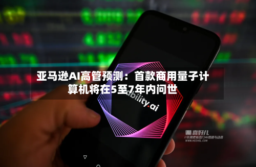 亚马逊AI高管预测：首款商用量子计算机将在5至7年内问世