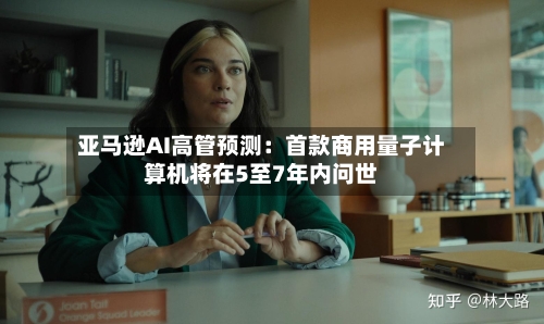 亚马逊AI高管预测：首款商用量子计算机将在5至7年内问世-第2张图片