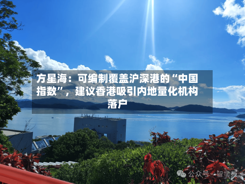 方星海：可编制覆盖沪深港的“中国指数	”，建议香港吸引内地量化机构落户-第2张图片