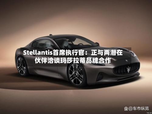 Stellantis首席执行官:正与两潜在伙伴洽谈玛莎拉蒂品牌合作