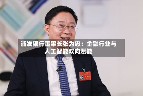 浦发银行董事长张为忠：金融行业与人工智能双向赋能